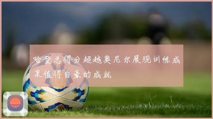 哈登总得分超越奥尼尔展现训练成果值得自豪的成就