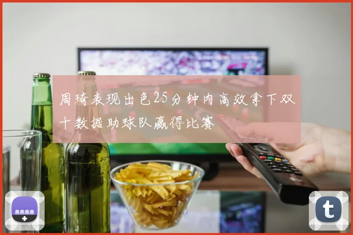 周琦表现出色25分钟内高效拿下双十数据助球队赢得比赛