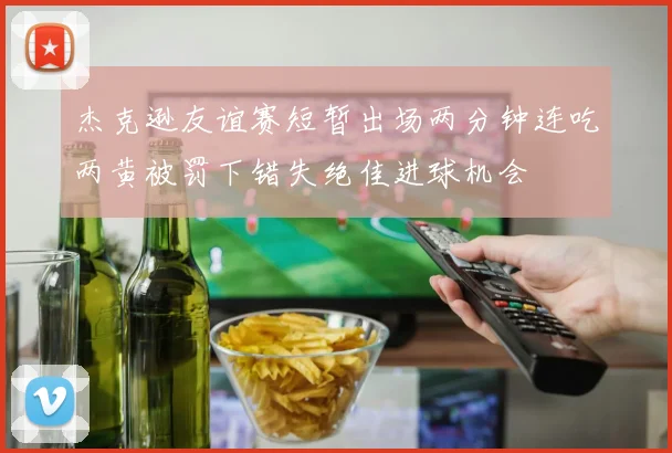 杰克逊友谊赛短暂出场两分钟连吃两黄被罚下错失绝佳进球机会