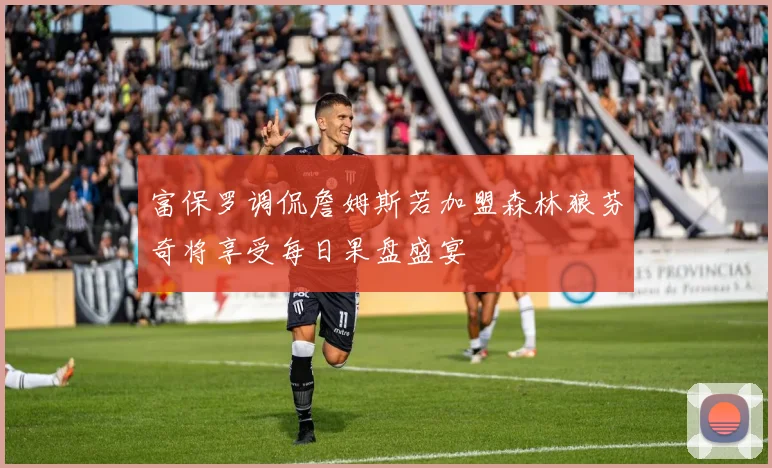 富保罗调侃詹姆斯若加盟森林狼芬奇将享受每日果盘盛宴