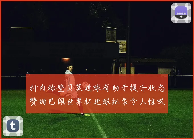 科内称登贝莱进球有助于提升状态赞姆巴佩世界杯进球纪录令人惊叹