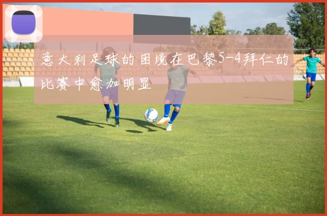 意大利足球的困境在巴黎5-4拜仁的比赛中愈加明显