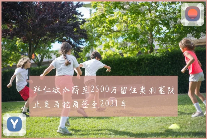 拜仁欲加薪至2500万留住奥利塞防止皇马挖角签至2031年