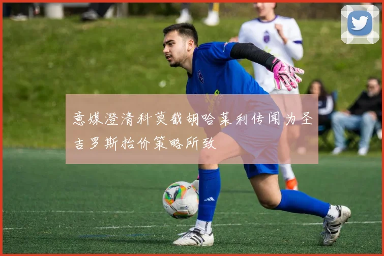 意媒澄清科莫截胡哈莱利传闻为圣吉罗斯抬价策略所致