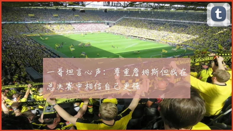 一哥坦言心声：尊重詹姆斯但我在总决赛中相信自己更强
