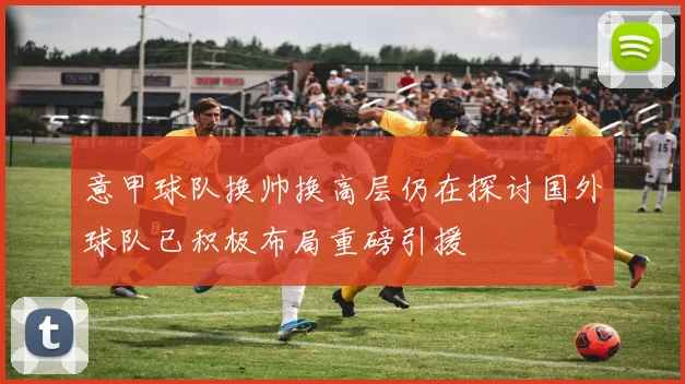 意甲球队换帅换高层仍在探讨国外球队已积极布局重磅引援