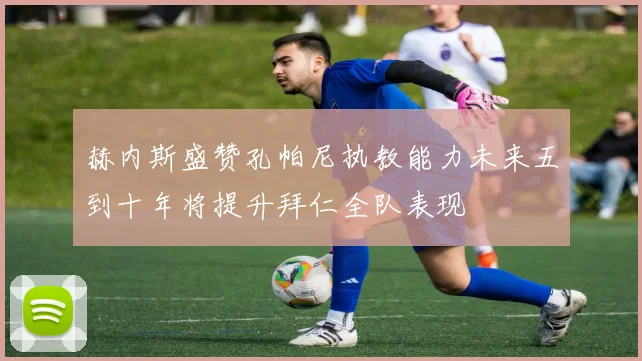 赫内斯盛赞孔帕尼执教能力未来五到十年将提升拜仁全队表现