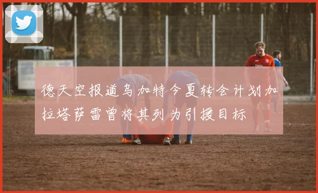 德天空报道乌加特今夏转会计划加拉塔萨雷曾将其列为引援目标