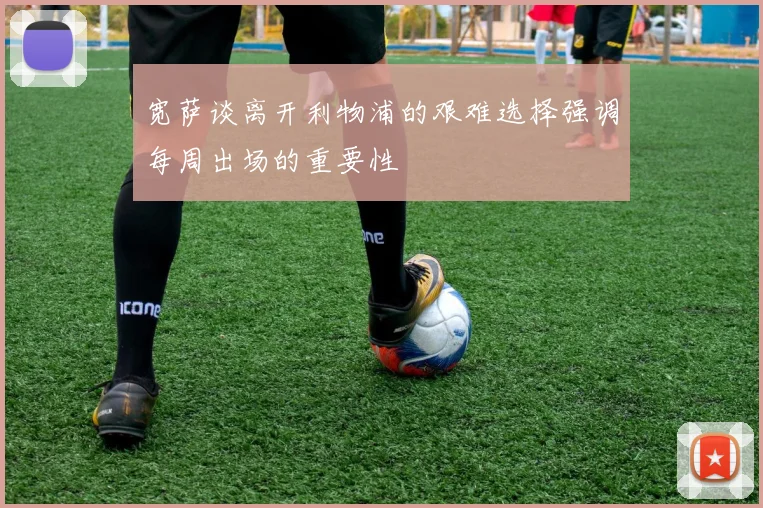 宽萨谈离开利物浦的艰难选择强调每周出场的重要性