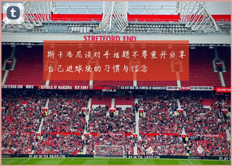 斯卡洛尼谈对手话题不尊重并分享自己进球场的习惯与信念