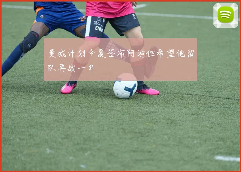 曼城计划今夏签布阿迪但希望他留队再战一年