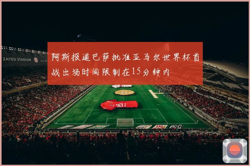 阿斯报道巴萨批准亚马尔世界杯首战出场时间限制在15分钟内