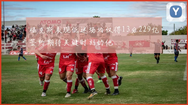福克斯表现低迷场均仅得13分229亿签约期待关键时刻的他