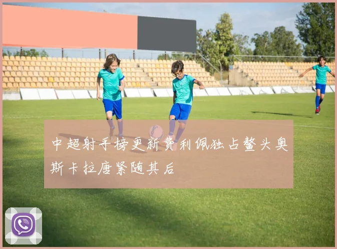 中超射手榜更新费利佩独占鳌头奥斯卡拉唐紧随其后