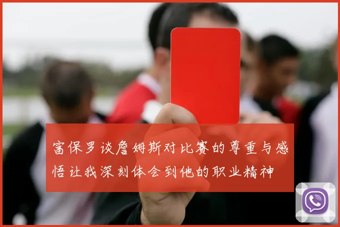 富保罗谈詹姆斯对比赛的尊重与感悟让我深刻体会到他的职业精神
