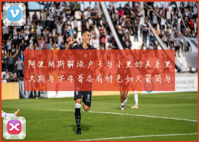 阿里纳斯解读卢卡与小里的关系里夫斯与字母哥各有特色如火箭筒与手枪