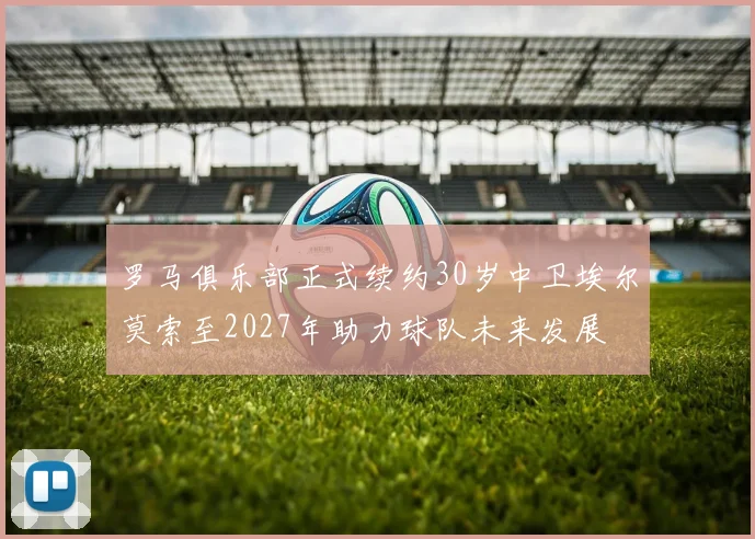 罗马俱乐部正式续约30岁中卫埃尔莫索至2027年助力球队未来发展