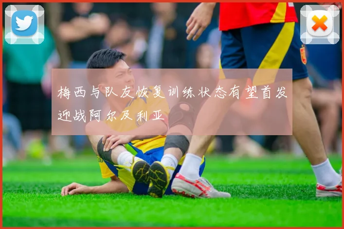 梅西与队友恢复训练状态有望首发迎战阿尔及利亚
