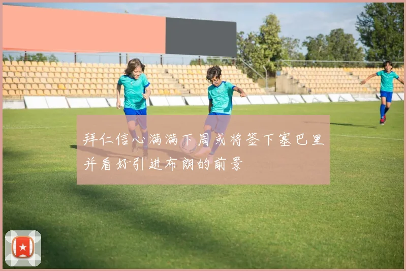 拜仁信心满满下周或将签下塞巴里并看好引进布朗的前景