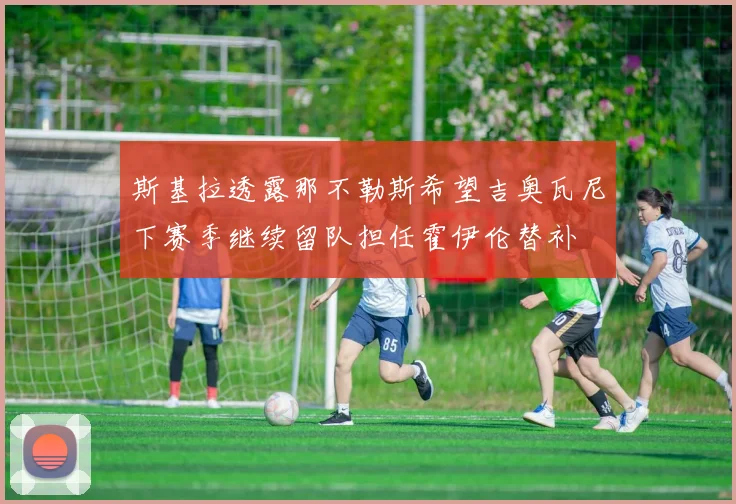 斯基拉透露那不勒斯希望吉奥瓦尼下赛季继续留队担任霍伊伦替补