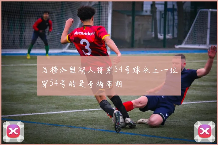 马穆加盟湖人将穿54号球衣上一位穿54号的是夸梅布朗