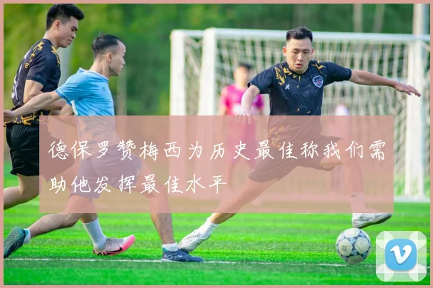 德保罗赞梅西为历史最佳称我们需助他发挥最佳水平