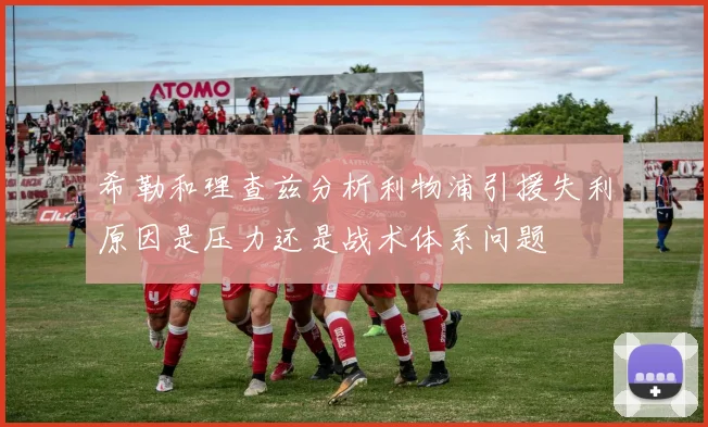 希勒和理查兹分析利物浦引援失利原因是压力还是战术体系问题