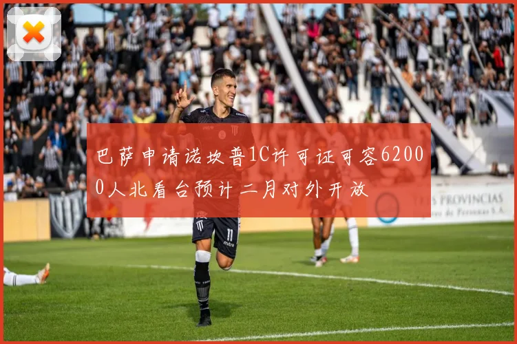巴萨申请诺坎普1C许可证可容62000人北看台预计二月对外开放